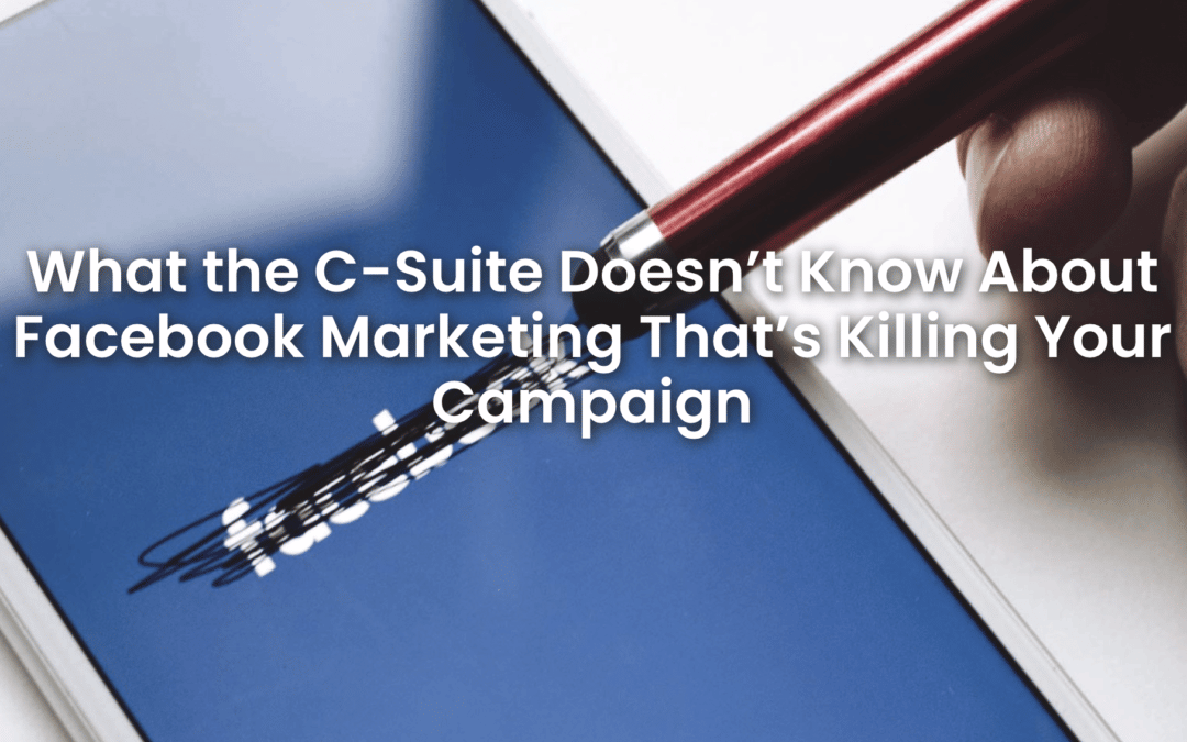 What the C-Suite Doesn’t Know About Facebook Marketing That’s Killing Your Campaign